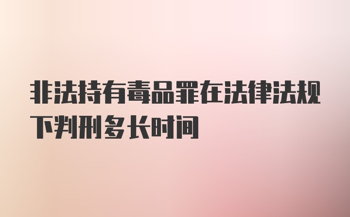 非法持有毒品罪在法律法规下判刑多长时间