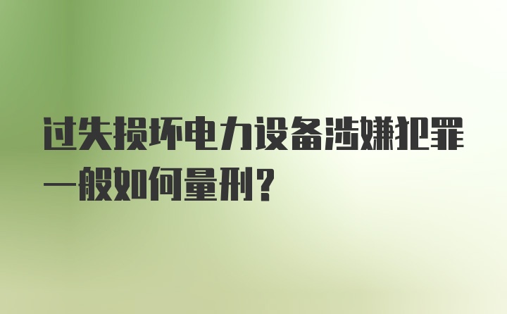 过失损坏电力设备涉嫌犯罪一般如何量刑？