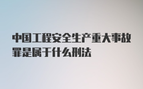 中国工程安全生产重大事故罪是属于什么刑法