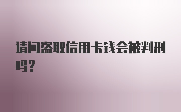 请问盗取信用卡钱会被判刑吗？