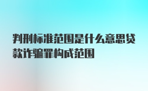 判刑标准范围是什么意思贷款诈骗罪构成范围