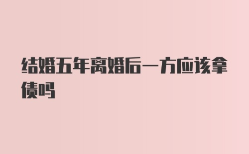 结婚五年离婚后一方应该拿债吗