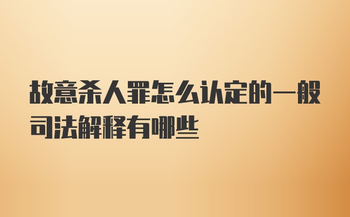 故意杀人罪怎么认定的一般司法解释有哪些