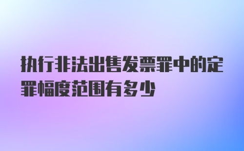 执行非法出售发票罪中的定罪幅度范围有多少