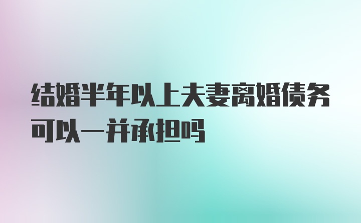 结婚半年以上夫妻离婚债务可以一并承担吗