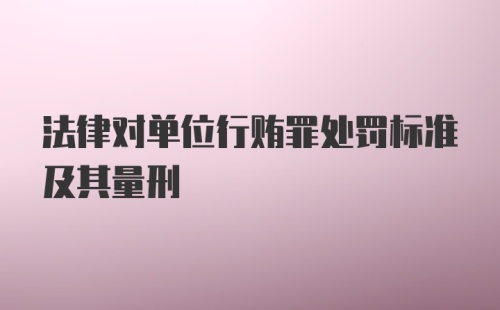 法律对单位行贿罪处罚标准及其量刑