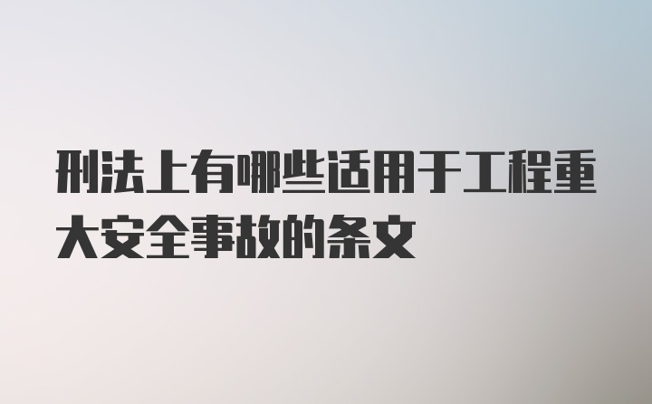 刑法上有哪些适用于工程重大安全事故的条文