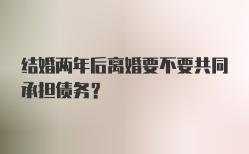 结婚两年后离婚要不要共同承担债务？