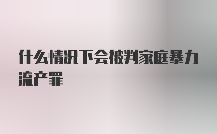 什么情况下会被判家庭暴力流产罪