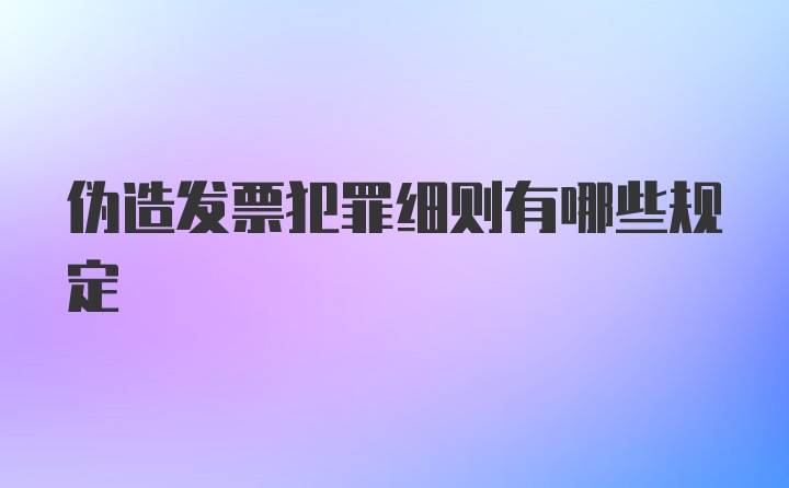 伪造发票犯罪细则有哪些规定