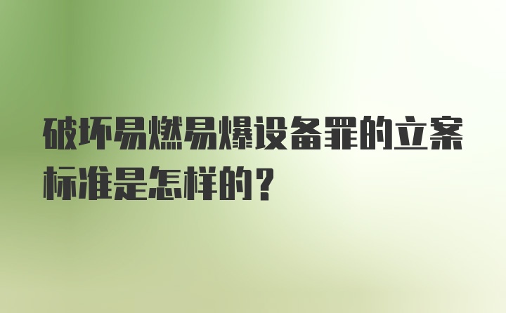 破坏易燃易爆设备罪的立案标准是怎样的？