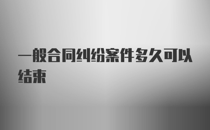 一般合同纠纷案件多久可以结束