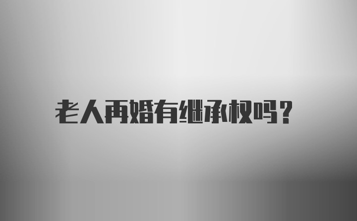 老人再婚有继承权吗？