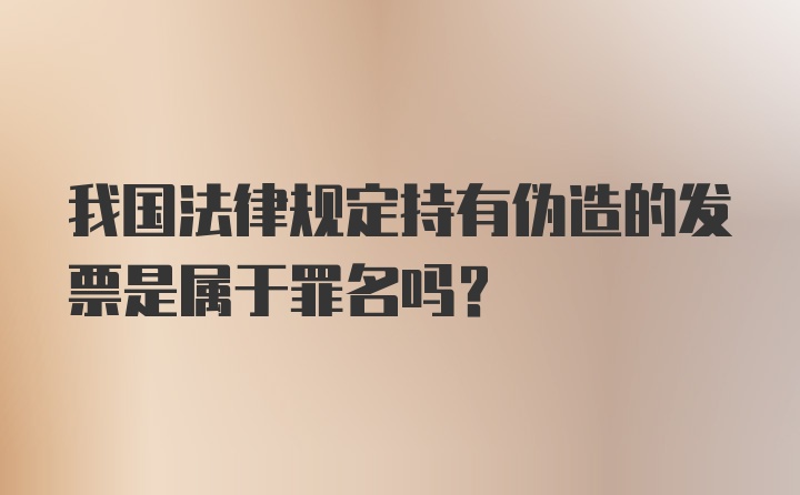 我国法律规定持有伪造的发票是属于罪名吗？