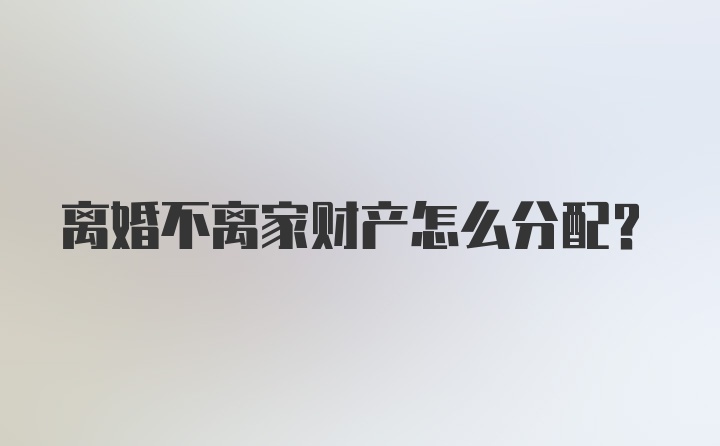 离婚不离家财产怎么分配？