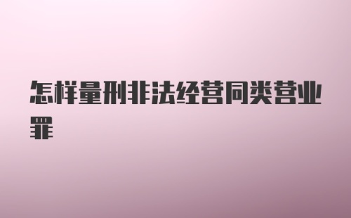 怎样量刑非法经营同类营业罪