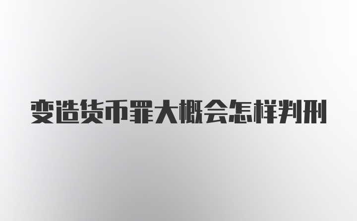 变造货币罪大概会怎样判刑