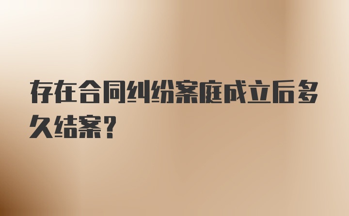 存在合同纠纷案庭成立后多久结案？