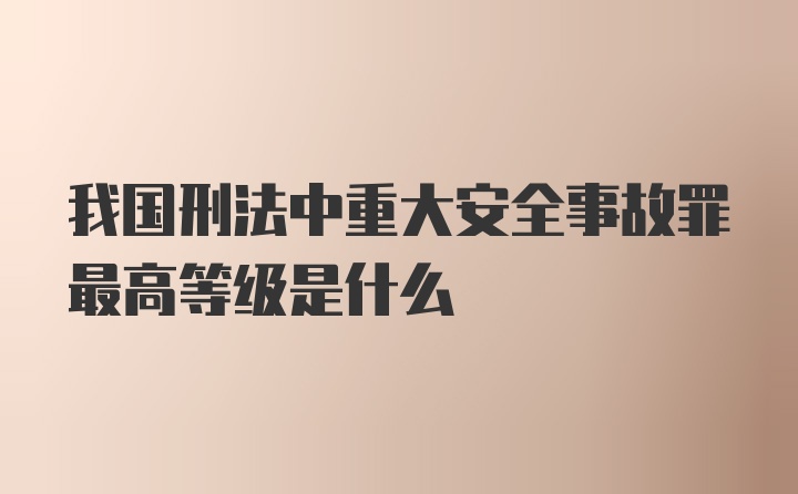 我国刑法中重大安全事故罪最高等级是什么