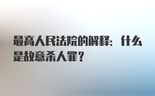 最高人民法院的解释:什么是故意杀人罪?