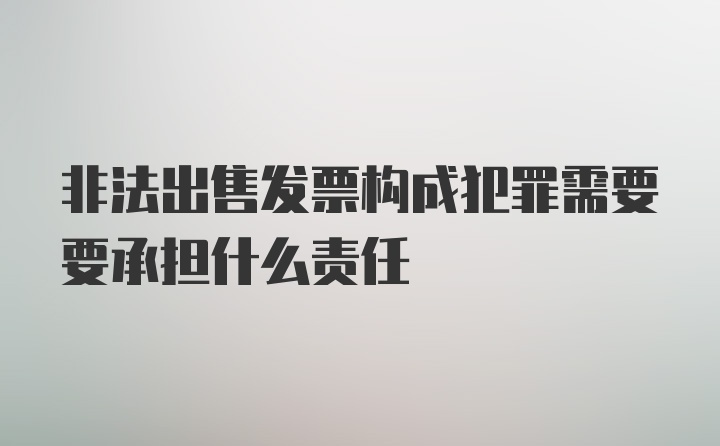 非法出售发票构成犯罪需要要承担什么责任