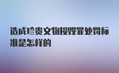 造成珍贵文物损毁罪处罚标准是怎样的