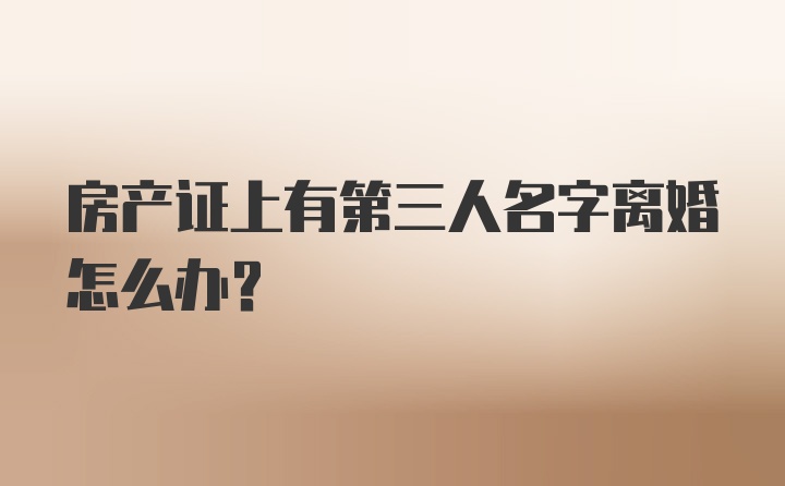 房产证上有第三人名字离婚怎么办?