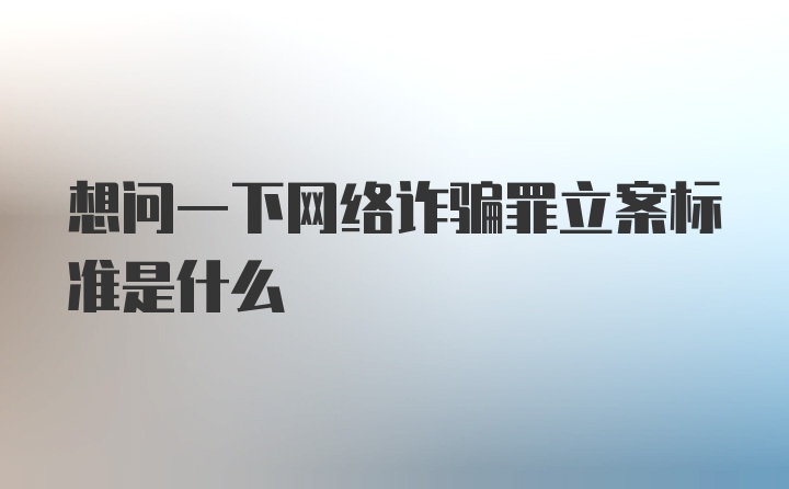 想问一下网络诈骗罪立案标准是什么