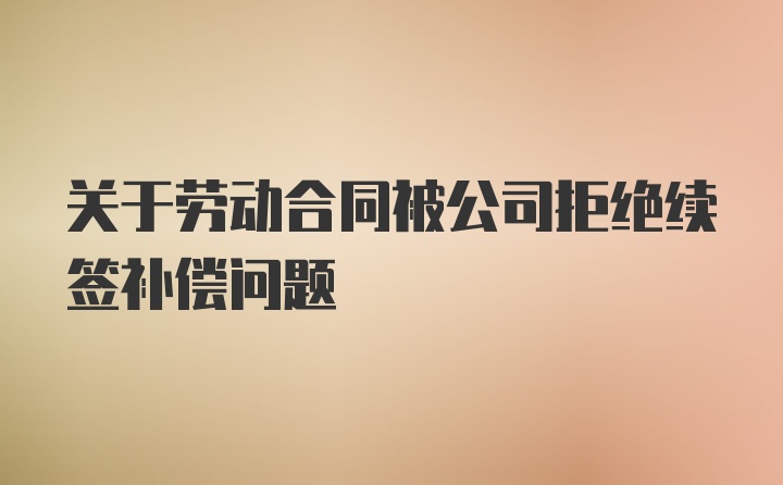 关于劳动合同被公司拒绝续签补偿问题