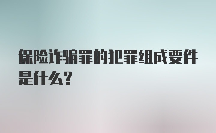 保险诈骗罪的犯罪组成要件是什么？