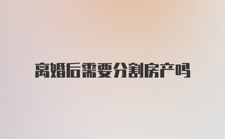 离婚后需要分割房产吗