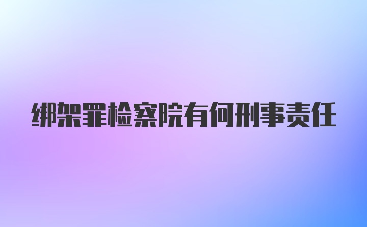 绑架罪检察院有何刑事责任