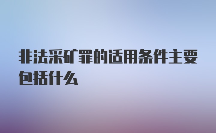 非法采矿罪的适用条件主要包括什么