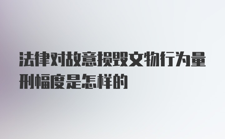 法律对故意损毁文物行为量刑幅度是怎样的