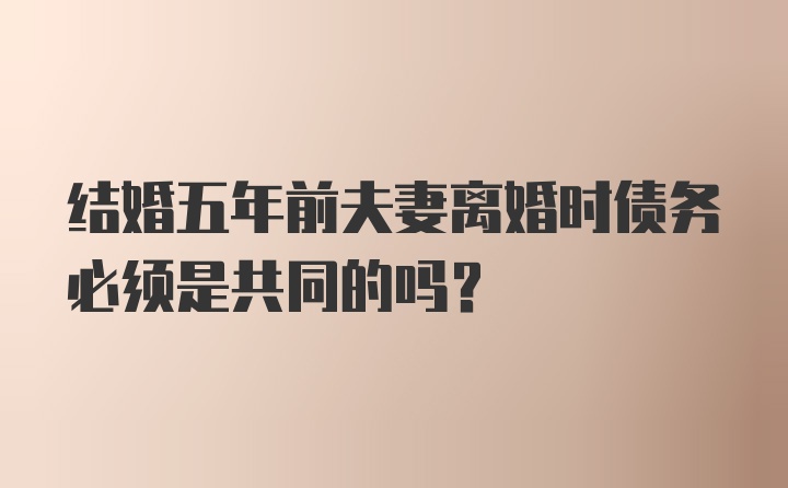 结婚五年前夫妻离婚时债务必须是共同的吗?