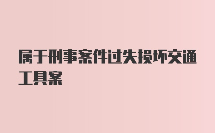 属于刑事案件过失损坏交通工具案