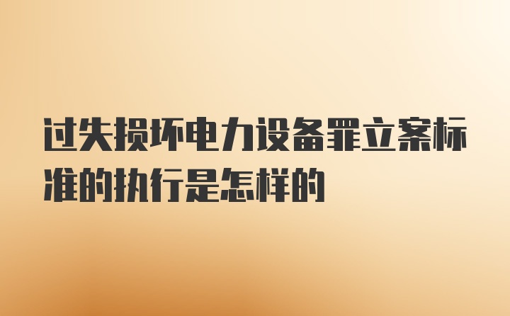 过失损坏电力设备罪立案标准的执行是怎样的