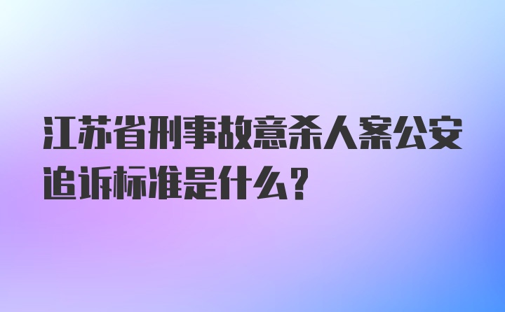 江苏省刑事故意杀人案公安追诉标准是什么?