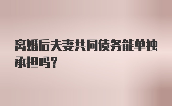 离婚后夫妻共同债务能单独承担吗？