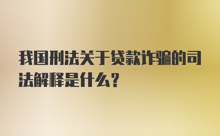 我国刑法关于贷款诈骗的司法解释是什么？