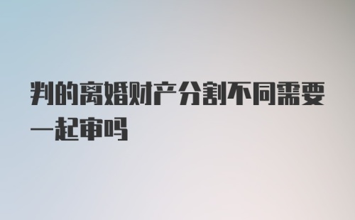 判的离婚财产分割不同需要一起审吗