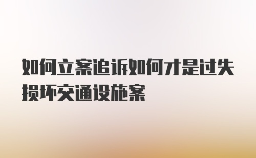 如何立案追诉如何才是过失损坏交通设施案