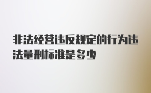 非法经营违反规定的行为违法量刑标准是多少