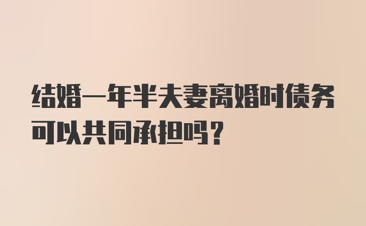 结婚一年半夫妻离婚时债务可以共同承担吗？