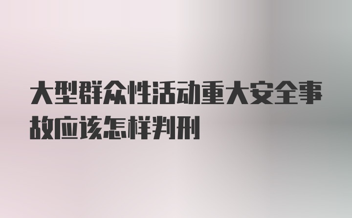 大型群众性活动重大安全事故应该怎样判刑