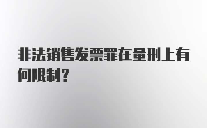 非法销售发票罪在量刑上有何限制？