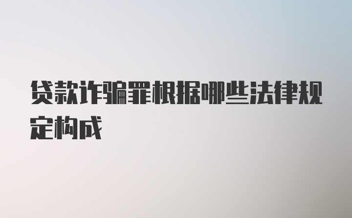 贷款诈骗罪根据哪些法律规定构成