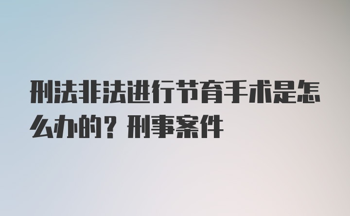 刑法非法进行节育手术是怎么办的？刑事案件