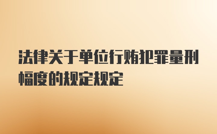 法律关于单位行贿犯罪量刑幅度的规定规定