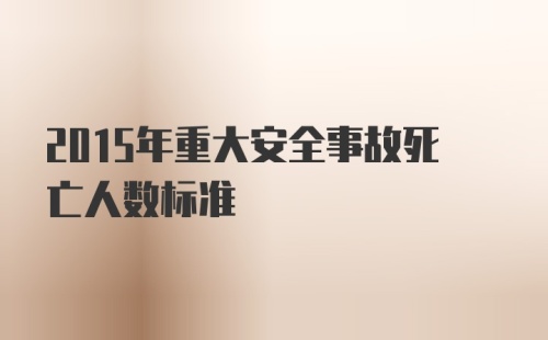 2015年重大安全事故死亡人数标准